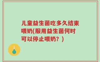 儿童益生菌吃多久结束喂奶(服用益生菌何时可以停止喂奶？)