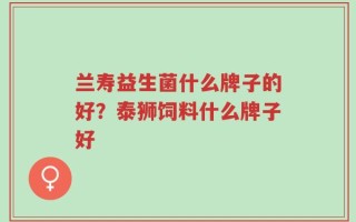 兰寿益生菌什么牌子的好？泰狮饲料什么牌子好