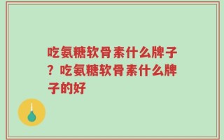 吃氨糖软骨素什么牌子？吃氨糖软骨素什么牌子的好