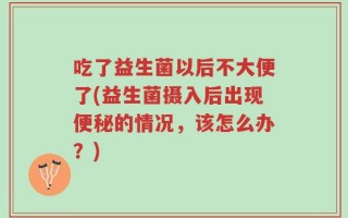 吃了益生菌以后不大便了(益生菌摄入后出现便秘的情况，该怎么办？)