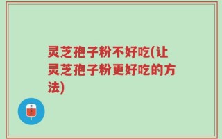 灵芝孢子粉不好吃(让灵芝孢子粉更好吃的方法)