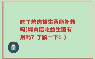 吃了烤肉益生菌能补救吗(烤肉后吃益生菌有用吗？了解一下！)