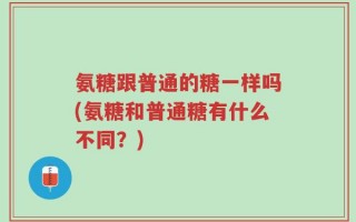 氨糖跟普通的糖一样吗(氨糖和普通糖有什么不同？)