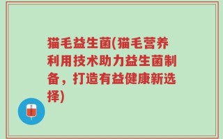 猫毛益生菌(猫毛营养利用技术助力益生菌制备，打造有益健康新选择)