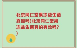 北京同仁堂果冻益生菌靠谱吗(北京同仁堂果冻益生菌真的有效吗？)
