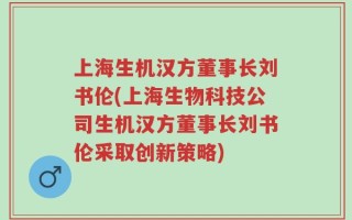 上海生机汉方董事长刘书伦(上海生物科技公司生机汉方董事长刘书伦采取创新策略)