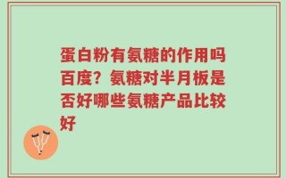 蛋白粉有氨糖的作用吗百度？氨糖对半月板是否好哪些氨糖产品比较好