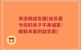 鼻清畅益生菌(益生菌令你的鼻子不再堵塞：缓解鼻塞的益生菌)