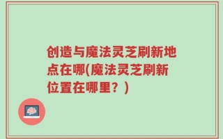 创造与魔法灵芝刷新地点在哪(魔法灵芝刷新位置在哪里？)