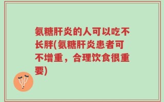 氨糖肝炎的人可以吃不长胖(氨糖肝炎患者可不增重，合理饮食很重要)