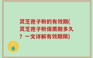 灵芝孢子粉的有效期(灵芝孢子粉保质期多久？一文详解有效期限)
