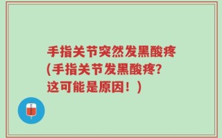 手指关节突然发黑酸疼(手指关节发黑酸疼？这可能是原因！)