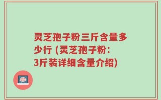 灵芝孢子粉三斤含量多少行 (灵芝孢子粉：3斤装详细含量介绍)