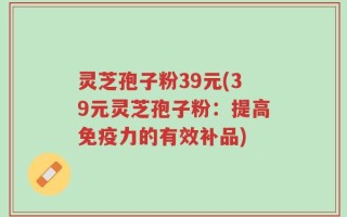 灵芝孢子粉39元(39元灵芝孢子粉：提高免疫力的有效补品)