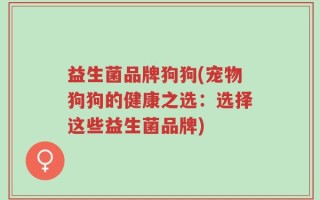 益生菌品牌狗狗(宠物狗狗的健康之选：选择这些益生菌品牌)