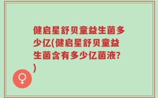 健启星舒贝童益生菌多少亿(健启星舒贝童益生菌含有多少亿菌液？)