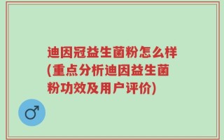 迪因冠益生菌粉怎么样(重点分析迪因益生菌粉功效及用户评价)