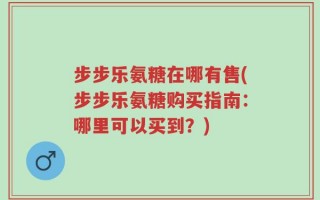 步步乐氨糖在哪有售(步步乐氨糖购买指南：哪里可以买到？)