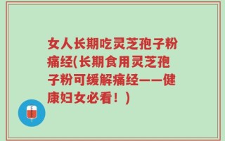 女人长期吃灵芝孢子粉痛经(长期食用灵芝孢子粉可缓解痛经——健康妇女必看！)