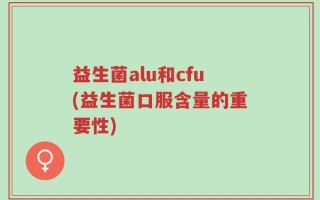 益生菌alu和cfu(益生菌口服含量的重要性)