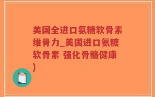 美国全进口氨糖软骨素维骨力_美国进口氨糖软骨素 强化骨骼健康)
