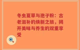 冬虫夏草与孢子粉：古老滋补的焕新之旅，揭开美味与养生的双重享受
