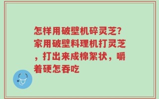 怎样用破壁机碎灵芝？家用破壁料理机打灵芝，打出来成棉絮状，嚼着硬怎吞吃