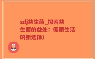 sdj益生菌_探索益生菌的益处：健康生活的新选择)