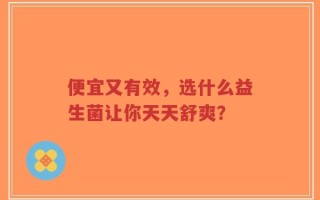 便宜又有效，选什么益生菌让你天天舒爽？