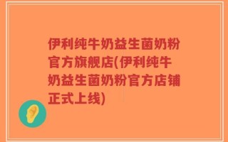 伊利纯牛奶益生菌奶粉官方旗舰店(伊利纯牛奶益生菌奶粉官方店铺正式上线)