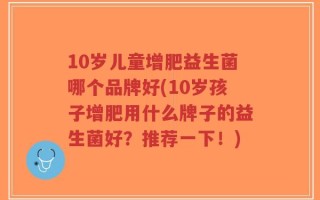 10岁儿童增肥益生菌哪个品牌好(10岁孩子增肥用什么牌子的益生菌好？推荐一下！)