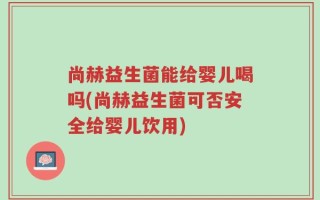 尚赫益生菌能给婴儿喝吗(尚赫益生菌可否安全给婴儿饮用)