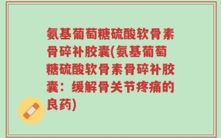 氨基葡萄糖硫酸软骨素骨碎补胶囊(氨基葡萄糖硫酸软骨素骨碎补胶囊：缓解骨关节疼痛的良药)