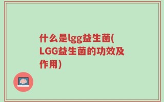 什么是lgg益生菌(LGG益生菌的功效及作用)