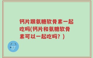钙片跟氨糖软骨素一起吃吗(钙片和氨糖软骨素可以一起吃吗？)