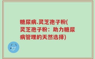 糖尿病.灵芝孢子粉(灵芝孢子粉：助力糖尿病管理的天然选择)