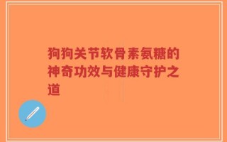 狗狗关节软骨素氨糖的神奇功效与健康守护之道