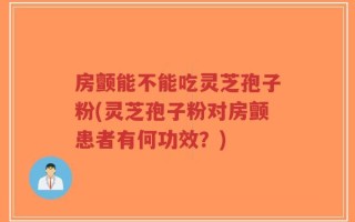 房颤能不能吃灵芝孢子粉(灵芝孢子粉对房颤患者有何功效？)