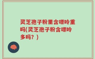 灵芝孢子粉里含嘌呤重吗(灵芝孢子粉含嘌呤多吗？)