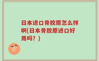 日本进口骨胶原怎么样啊(日本骨胶原进口好用吗？)