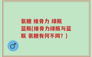 氨糖 维骨力 绿瓶 蓝瓶(维骨力绿瓶与蓝瓶 氨糖有何不同？)