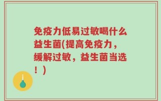 免疫力低易过敏喝什么益生菌(提高免疫力，缓解过敏，益生菌当选！)