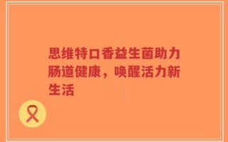 思维特口香益生菌助力肠道健康，唤醒活力新生活