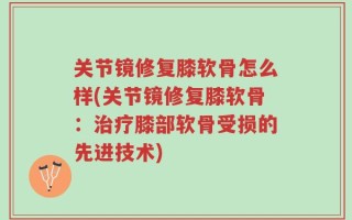 关节镜修复膝软骨怎么样(关节镜修复膝软骨：治疗膝部软骨受损的先进技术)