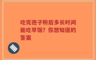 吃完孢子粉后多长时间能吃早饭？你想知道的答案