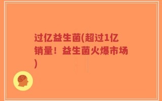过亿益生菌(超过1亿销量！益生菌火爆市场)