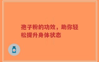 孢子粉的功效，助你轻松提升身体状态