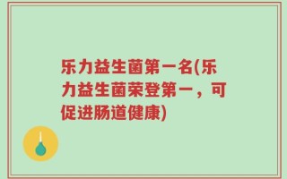 乐力益生菌第一名(乐力益生菌荣登第一，可促进肠道健康)