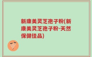 新康美灵芝孢子粉(新康美灵芝孢子粉-天然保健佳品)
