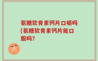 氨糖软骨素钙片口嚼吗(氨糖软骨素钙片能口服吗？